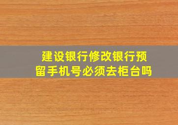 建设银行修改银行预留手机号必须去柜台吗