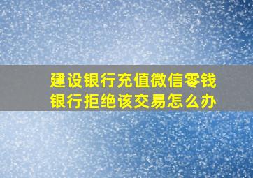 建设银行充值微信零钱银行拒绝该交易怎么办