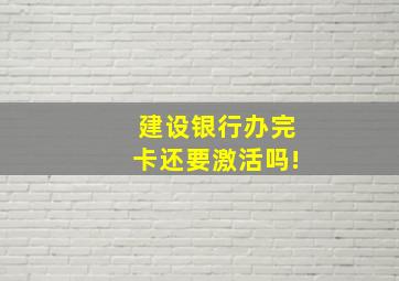 建设银行办完卡还要激活吗!