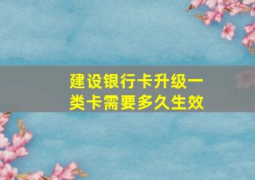 建设银行卡升级一类卡需要多久生效