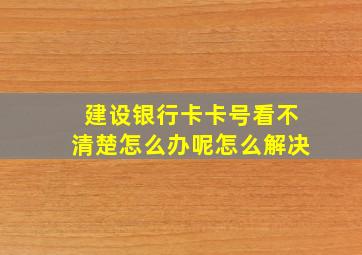 建设银行卡卡号看不清楚怎么办呢怎么解决