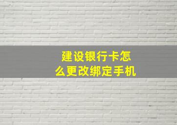 建设银行卡怎么更改绑定手机