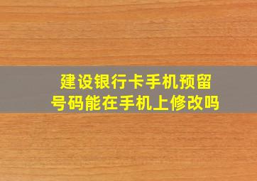 建设银行卡手机预留号码能在手机上修改吗