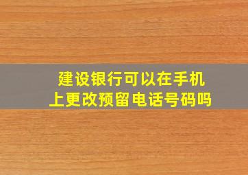 建设银行可以在手机上更改预留电话号码吗