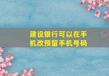 建设银行可以在手机改预留手机号码