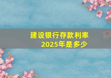 建设银行存款利率2025年是多少