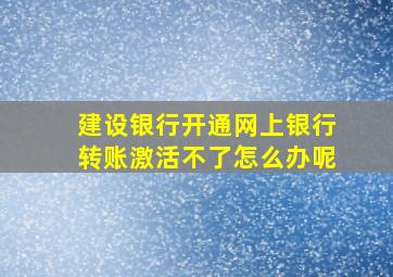 建设银行开通网上银行转账激活不了怎么办呢