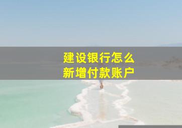 建设银行怎么新增付款账户