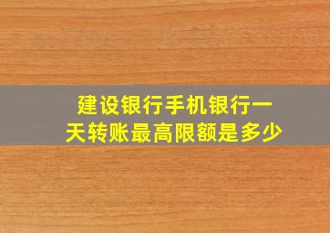 建设银行手机银行一天转账最高限额是多少