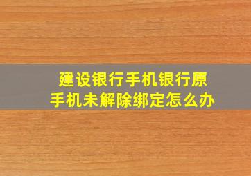 建设银行手机银行原手机未解除绑定怎么办