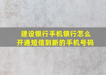 建设银行手机银行怎么开通短信到新的手机号码