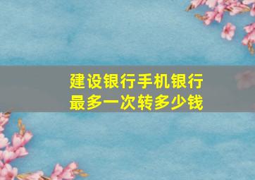 建设银行手机银行最多一次转多少钱