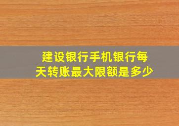 建设银行手机银行每天转账最大限额是多少