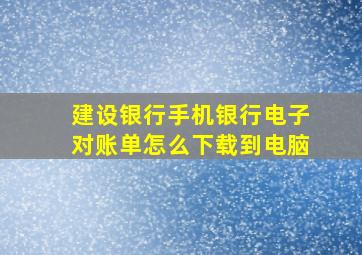 建设银行手机银行电子对账单怎么下载到电脑