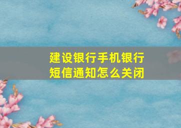 建设银行手机银行短信通知怎么关闭