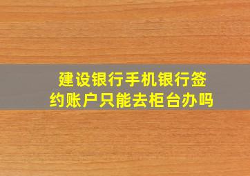 建设银行手机银行签约账户只能去柜台办吗