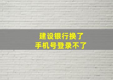 建设银行换了手机号登录不了