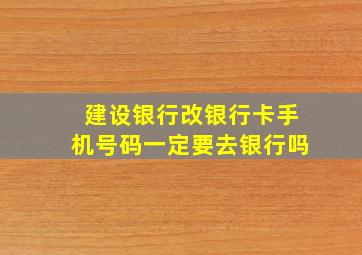 建设银行改银行卡手机号码一定要去银行吗