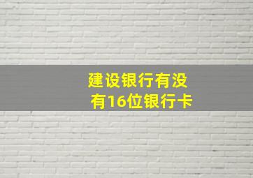 建设银行有没有16位银行卡