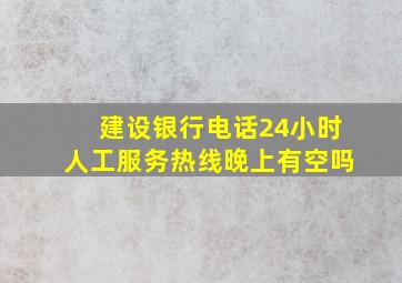 建设银行电话24小时人工服务热线晚上有空吗