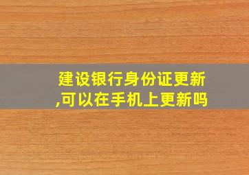 建设银行身份证更新,可以在手机上更新吗