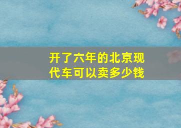 开了六年的北京现代车可以卖多少钱