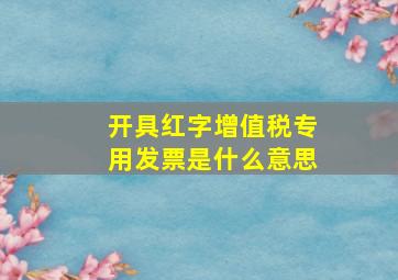 开具红字增值税专用发票是什么意思