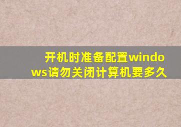 开机时准备配置windows请勿关闭计算机要多久