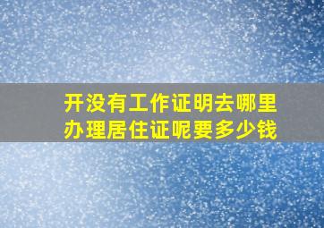 开没有工作证明去哪里办理居住证呢要多少钱