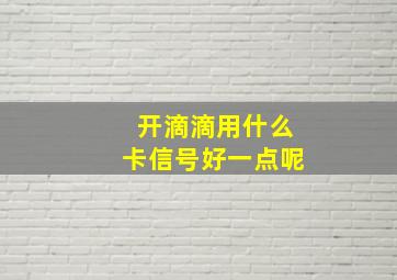 开滴滴用什么卡信号好一点呢