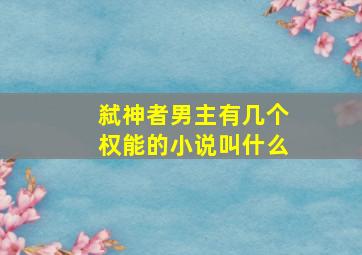 弑神者男主有几个权能的小说叫什么