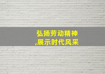 弘扬劳动精神,展示时代风采