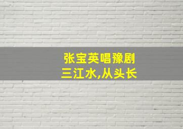 张宝英唱豫剧三江水,从头长