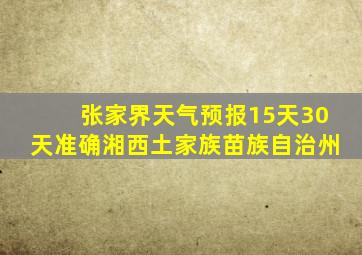 张家界天气预报15天30天准确湘西土家族苗族自治州