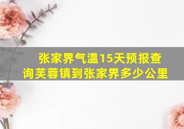 张家界气温15天预报查询芙蓉镇到张家界多少公里