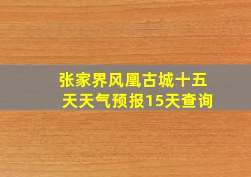 张家界风凰古城十五天天气预报15天查询