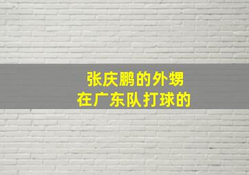 张庆鹏的外甥在广东队打球的