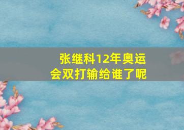 张继科12年奥运会双打输给谁了呢