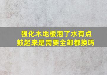 强化木地板泡了水有点鼓起来是需要全部都换吗