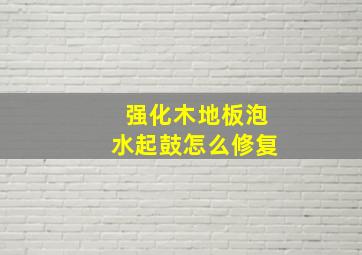 强化木地板泡水起鼓怎么修复