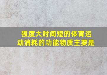 强度大时间短的体育运动消耗的功能物质主要是