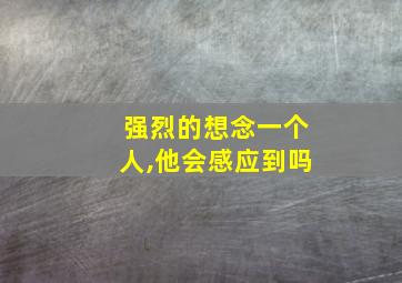 强烈的想念一个人,他会感应到吗