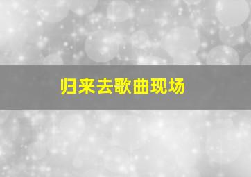 归来去歌曲现场