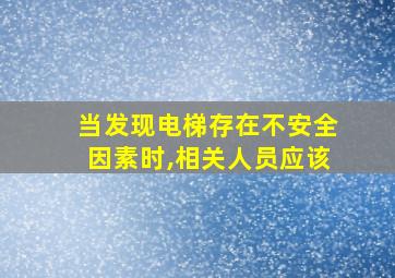 当发现电梯存在不安全因素时,相关人员应该