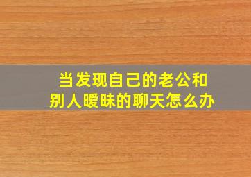 当发现自己的老公和别人暧昧的聊天怎么办