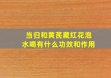 当归和黄芪藏红花泡水喝有什么功效和作用