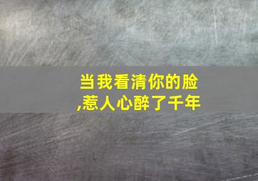 当我看清你的脸,惹人心醉了千年