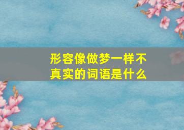 形容像做梦一样不真实的词语是什么