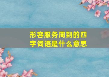 形容服务周到的四字词语是什么意思