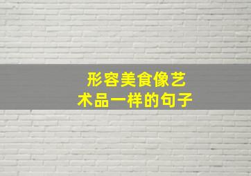 形容美食像艺术品一样的句子